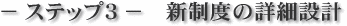 − ステップ3 − 新制度の詳細設計
